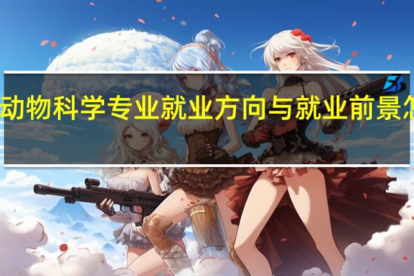 动物科学专业就业方向与就业前景怎么样
