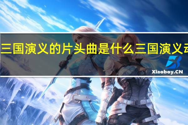 动画版三国演义的片头曲是什么 三国演义动画版主题曲