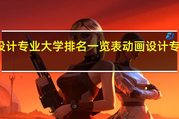 动画设计专业大学排名一览表动画设计专业大学排名