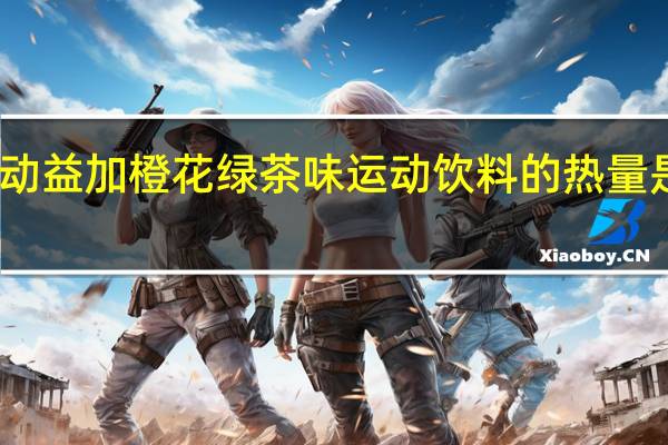 动益加 橙花绿茶味运动饮料的热量是多少