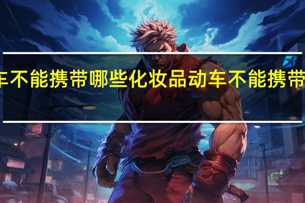 动车不能携带哪些化妆品 动车不能携带哪些东西