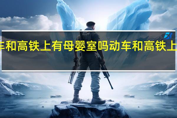 动车和高铁上有母婴室吗 动车和高铁上有厕所吗