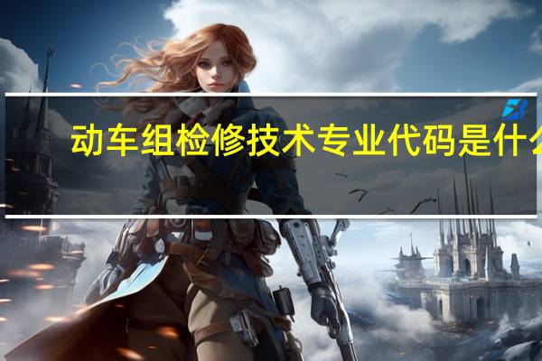 动车组检修技术专业代码是什么