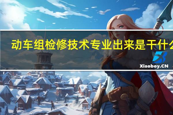 动车组检修技术专业出来是干什么的