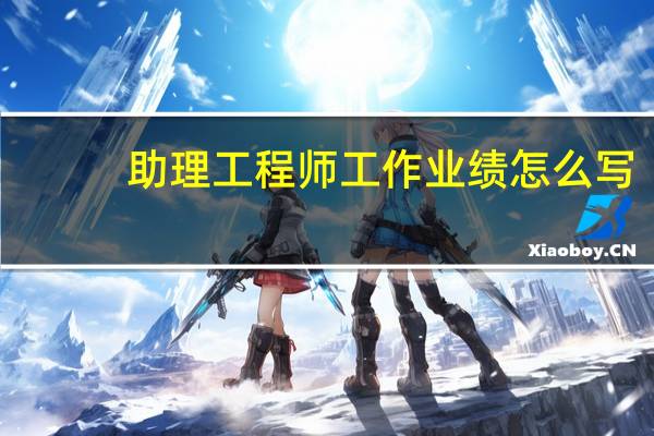 助理工程师工作业绩怎么写(助理工程师工作业绩)