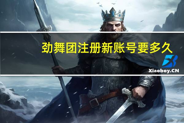 劲舞团注册新账号要多久(劲舞团注册新账号)