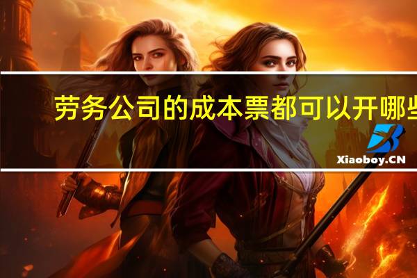 劳务公司的成本票都可以开哪些（劳务公司的成本有哪些）