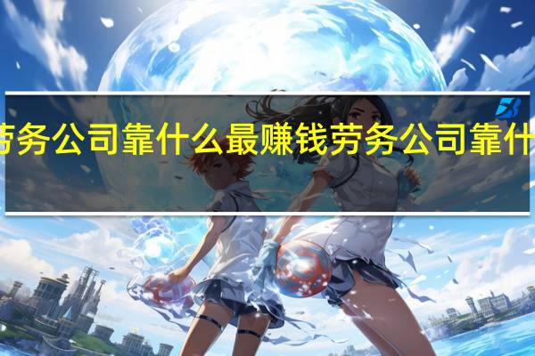 劳务公司靠什么最赚钱 劳务公司靠什么赚钱