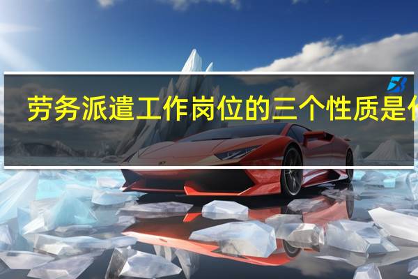 劳务派遣工作岗位的三个性质是什么