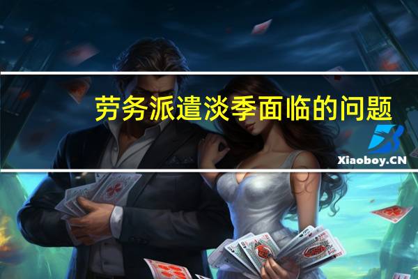 劳务派遣淡季面临的问题