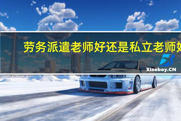 劳务派遣老师好还是私立老师好