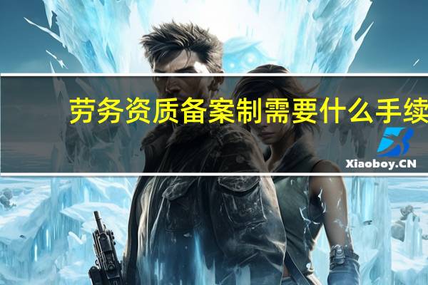 劳务资质备案制需要什么手续