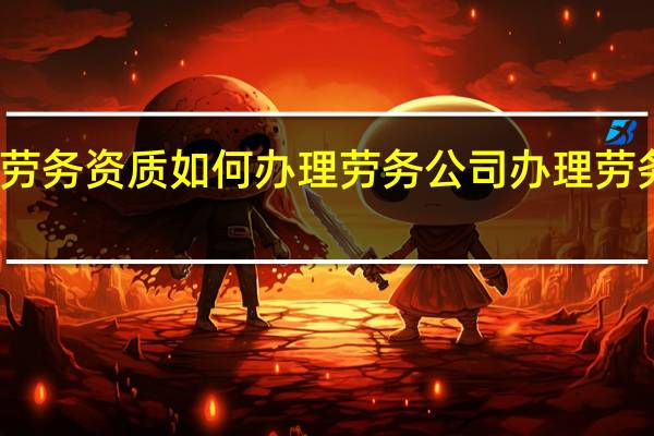 劳务资质如何办理 劳务公司办理劳务资质