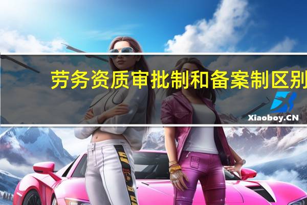 劳务资质审批制和备案制区别