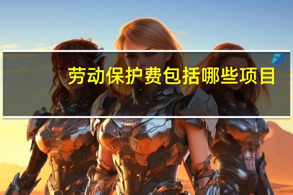 劳动保护费包括哪些项目（劳动保护费包括哪些）