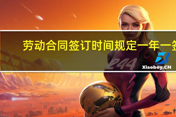 劳动合同签订时间规定一年一签（劳动合同签订时间规定）