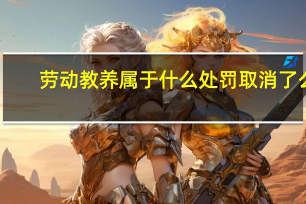劳动教养属于什么处罚 取消了么（劳动教养属于什么处罚）