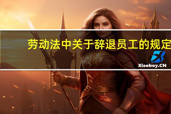 劳动法中关于辞退员工的规定（劳动法关于辞退员工的规定）
