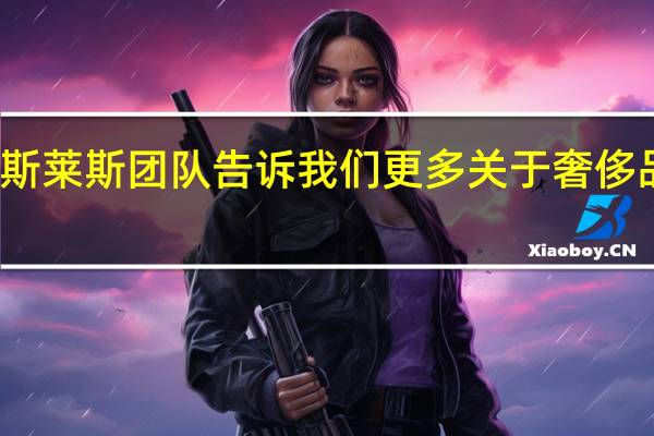 劳斯莱斯团队告诉我们更多关于奢侈品的未来