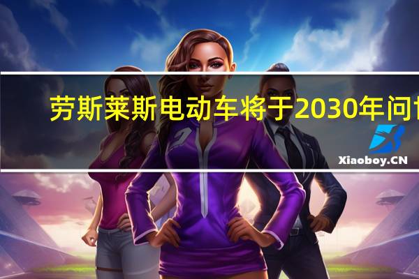 劳斯莱斯电动车将于2030年问世