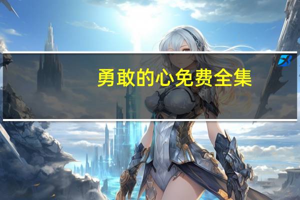 勇敢的心免费全集（勇敢的心免费完整版）
