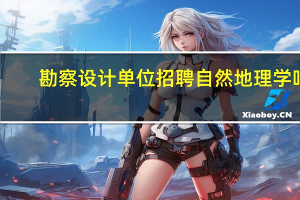 勘察设计单位招聘自然地理学吗