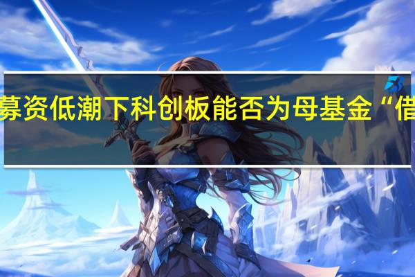 募资低潮下 科创板能否为母基金“借东风”？