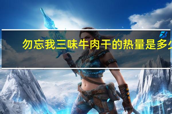 勿忘我 三味牛肉干的热量是多少