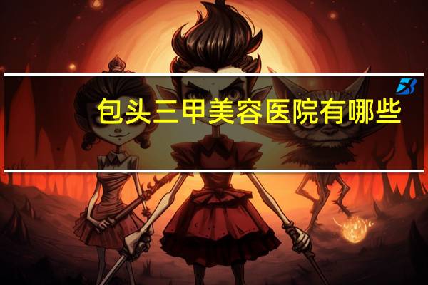 包头三甲美容医院有哪些？包头哪家医院能脱色