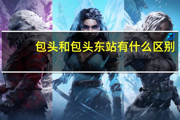 包头和包头东站有什么区别