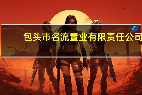 包头市名流置业有限责任公司（重庆名流置业有限公司简介）