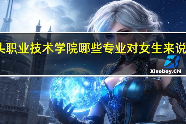 包头职业技术学院哪些专业对女生来说比较适合