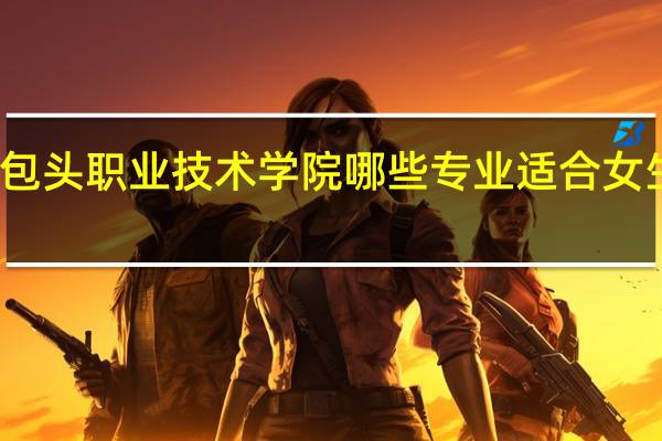 包头职业技术学院哪些专业适合女生就读