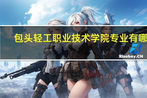 包头轻工职业技术学院专业有哪些