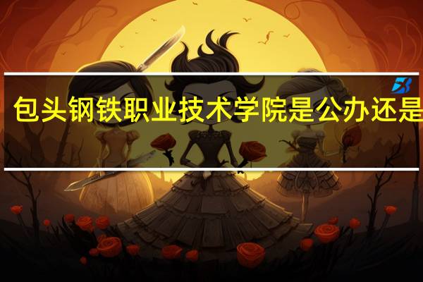 包头钢铁职业技术学院是公办还是民办