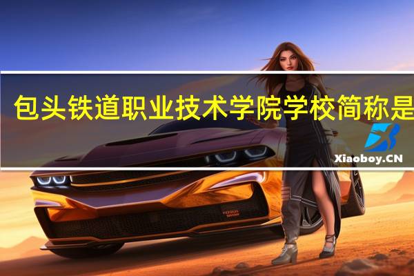 包头铁道职业技术学院学校简称是什么