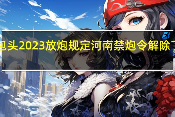 包头2023放炮规定 河南禁炮令解除了2023