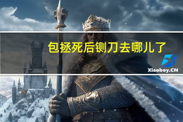 包拯死后铡刀去哪儿了(包拯怎么死的)