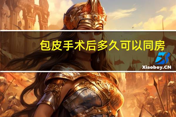 包皮手术后多久可以同房(包皮手术后多久可以性生活)