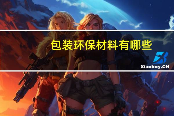 包装环保材料有哪些(环保材料有哪些)