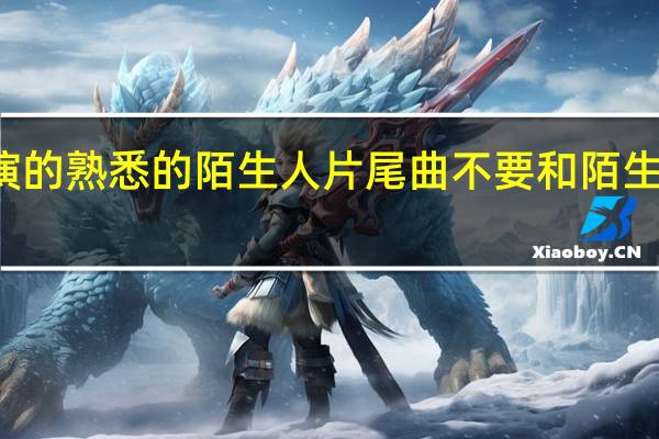 包贝尔演的熟悉的陌生人片尾曲 不要和陌生人说话片尾曲