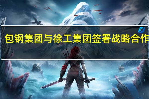 包钢集团与徐工集团签署战略合作协议