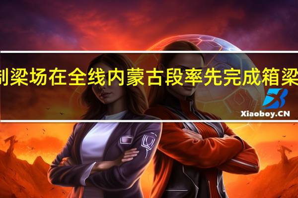 包银高铁Ⅰ标九原制梁场在全线 内蒙古段率先完成箱梁预制任务 到底什么情况嘞