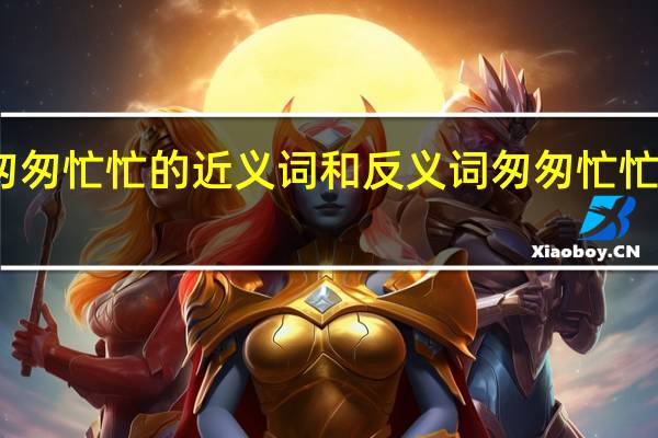 匆匆忙忙的近义词和反义词 匆匆忙忙的意思