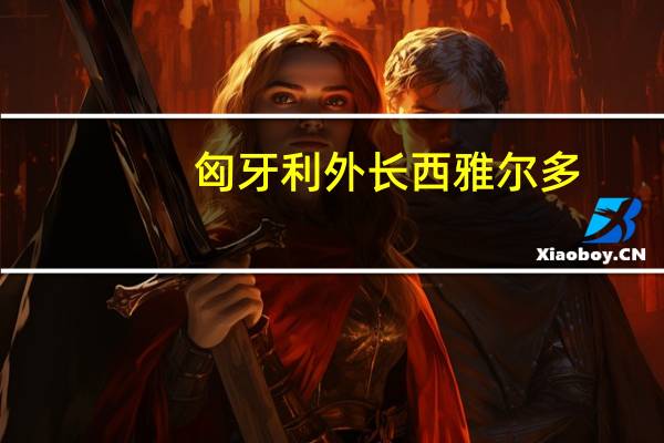 匈牙利外长西雅尔多：匈牙利计划通过波兰液化天然气终端进口天然气
