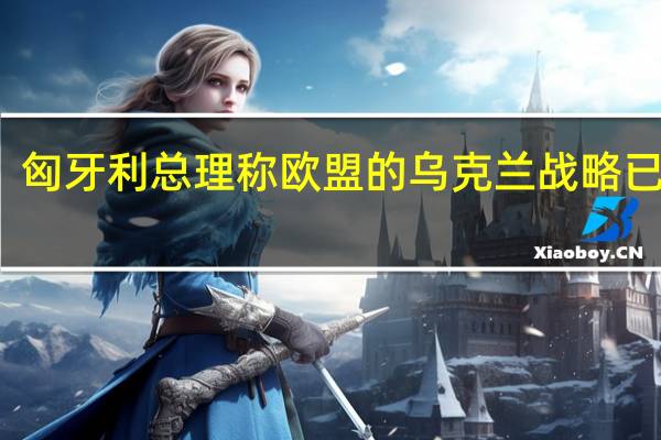 匈牙利总理称欧盟的乌克兰战略已失败