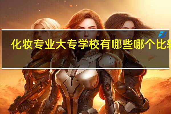 化妆专业大专学校有哪些 哪个比较好