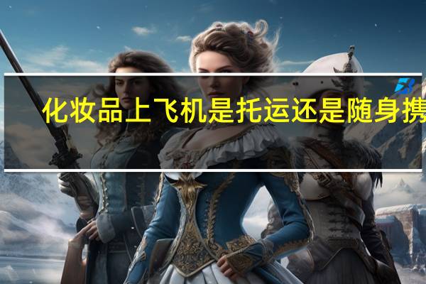 化妆品上飞机是托运还是随身携带