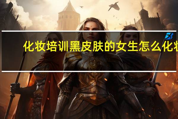 化妆培训黑皮肤的女生怎么化妆
