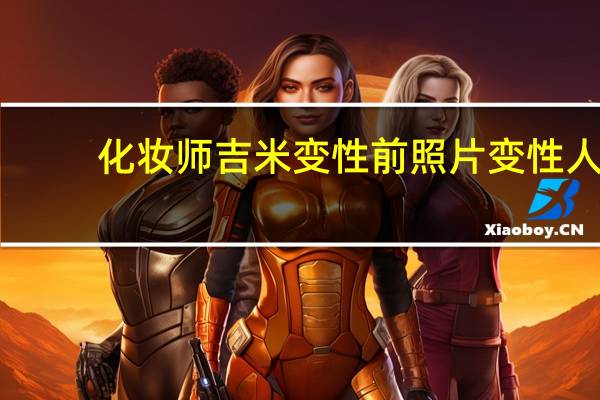 化妆师吉米变性前照片变性人（河莉秀变性前照片）